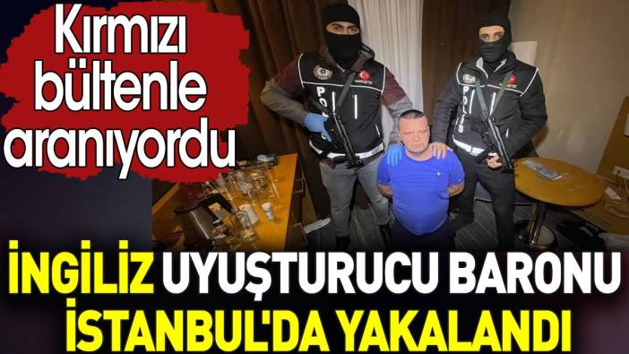İngiliz uyuşturucu baronu İstanbul'da yakalandı. Kırmızı bültenle aranıyordu
