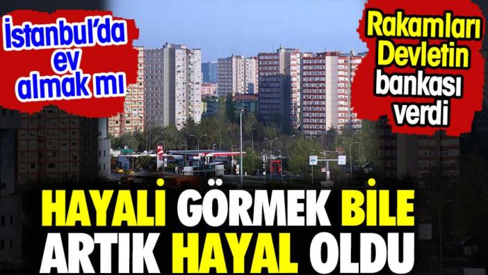 İstanbul'da ev almak mı? Hayalini görmek bile artık hayal oldu