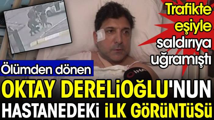 İşte ölümden dönen Oktay Derelioğlu'nun ilk görüntüsü