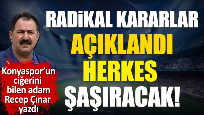 Radikal kararlar açıklandı. Herkes şaşıracak. Konyaspor'un ciğerini bilen adam Recep Çınar yazdı
