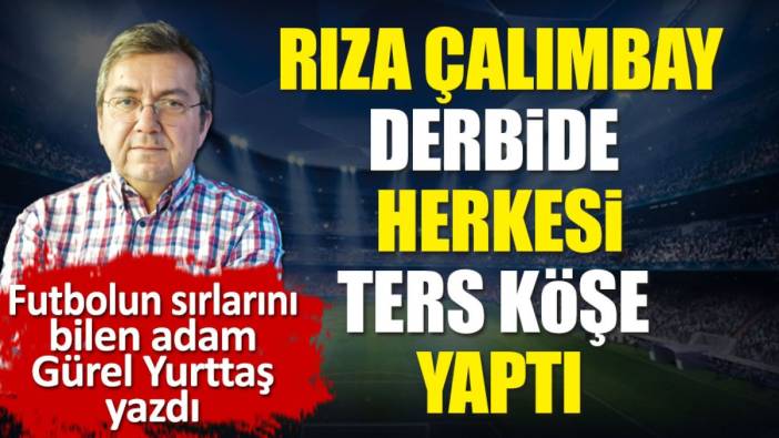 Rıza Çalımbay derbide herkesi ters köşe yaptı. Yazık oldu Mert'e helal olsun Fenerbahçe'ye. Gürel Yurttaş yazdı