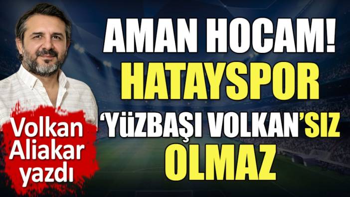 Aman hocam! Hatayspor 'Yüzbaşı Volkan'sız olmaz. Volkan Aliakar yazdı