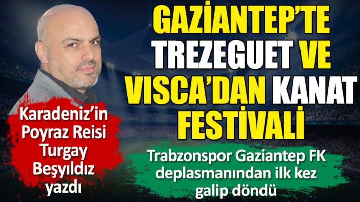 Gaziantep'te Trezeguet ve Visca'dan kanat festivali. Turgay Beşyıldız yazdı