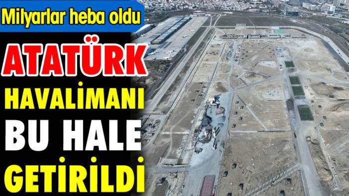 Atatürk Havalimanı bu hale getirildi. Milyarlar heba oldu