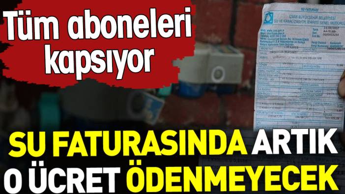 Su faturasında artık o ücret ödenmeyecek. Tüm aboneleri kapsıyor