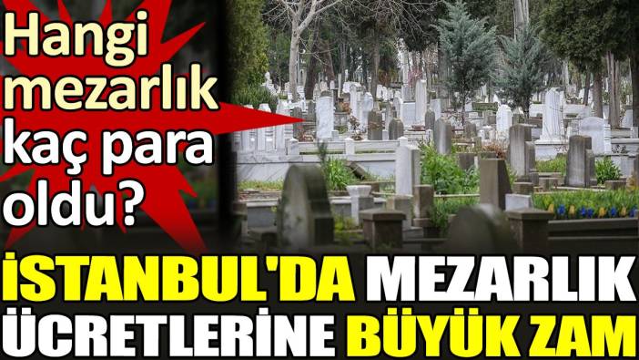 Hangi mezarlık kaç para oldu?  İstanbul'da mezarlık ücretlerine büyük zam