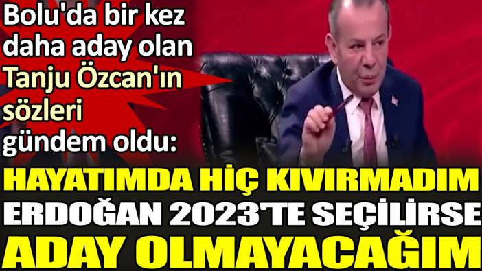 'Hayatımda hiç kıvırmadım Erdoğan 2023'te seçilirse aday olmayacağım'. Bolu'da bir kez daha aday olan Tanju Özcan'ın sözleri gündem oldu