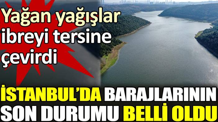 İstanbul’un barajlarının son durumu belli oldu. Yağan yağışlar ibreyi tersine çevirdi