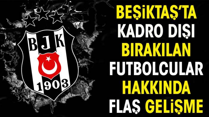 Beşiktaş'ta kadro dışı bırakılan futbolcular hakkında flaş gelişme