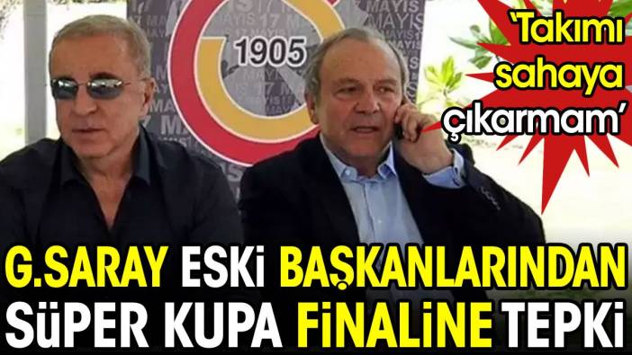 Galatasaray eski başkanlarından Süper Kupa tepkisi: Takımı maça çıkartmam