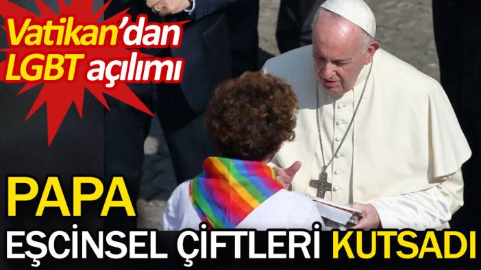 Papa eşcinsel çiftleri kutsadı. Vatikan’dan LGBT açılımı