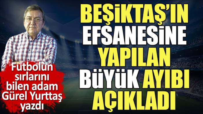 Beşiktaş'ın efsanesine yapılan büyük ayıbı Gürel Yurttaş açıkladı. Yok artık