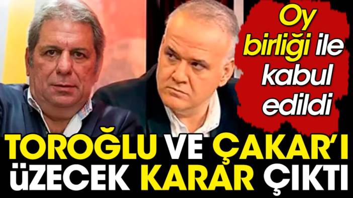 Erman Toroğlu ve Ahmet Çakar şimdi yandı. Karar oy birliğiyle alındı