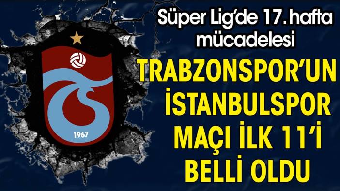 Trabzonspor'un İstanbulspor maçı ilk 11'i belli oldu