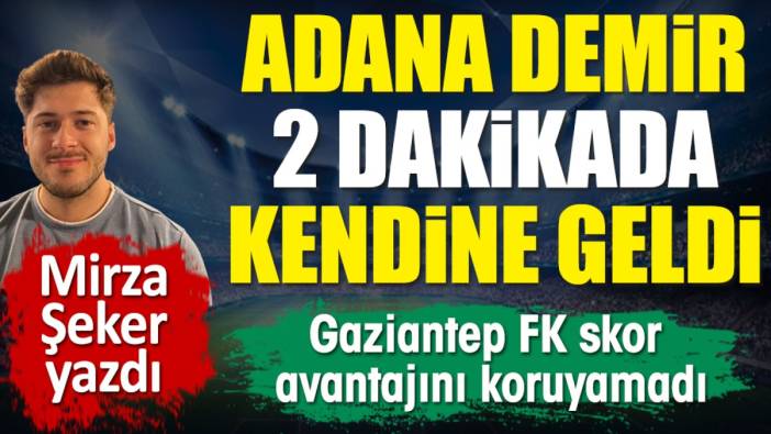 Adana Demirspor 2 dakikada kendine geldi. Gaziantep skor avantajını koruyamadı! Mirza Şeker yazdı