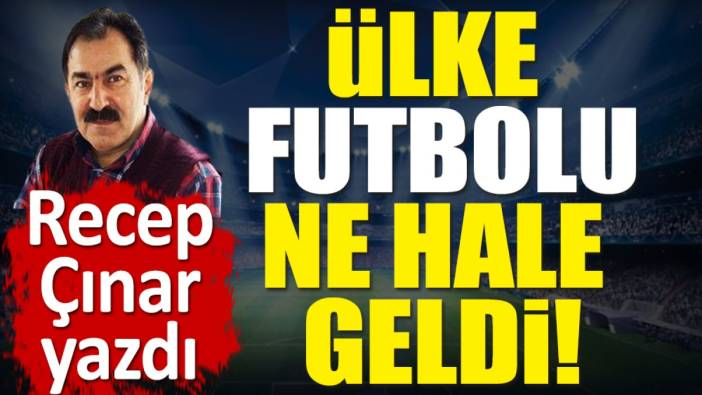 Ülke futbolu ne hale geldi! Recep Çınar yazdı