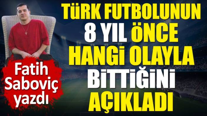 Türk Futbolunun 8 yıl önce hangi olayla bittiğini Fatih Saboviç açıkladı