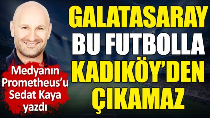 Galatasaray bu futbolla Kadıköy'den çıkamaz. Sedat Kaya yazdı
