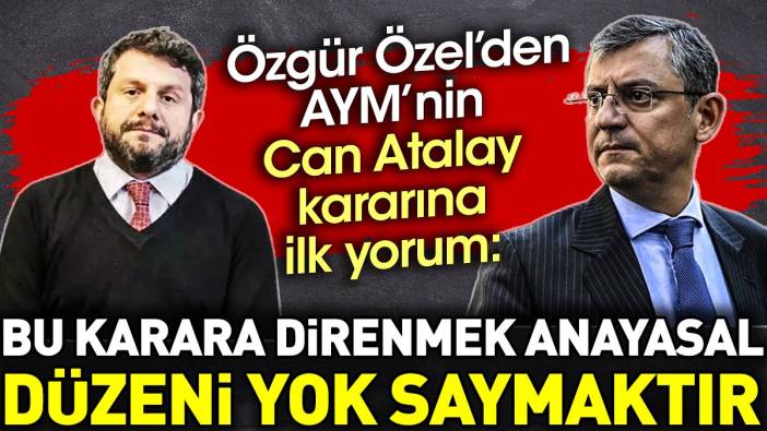 Özgür Özel'den AYM'nin Can Atalay kararına ilk yorum: Bu karara direnmek anayasal düzeni yok saymaktır