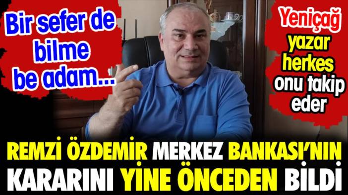 Remzi Özdemir Merkez Bankası kararını yine bildi. Bir sefer de bilme be adam... Önce Yeniçağ yazar