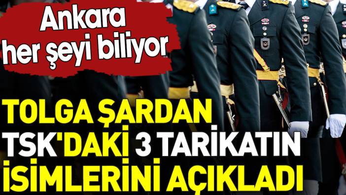 Tolga Şardan TSK'daki 3 tarikatın isimlerini açıkladı. Ankara her şeyi biliyor
