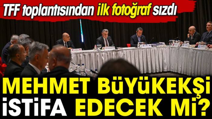 TFF toplantısından ilk fotoğraf sızdı. Mehmet Büyükekşi istifa edecek mi?