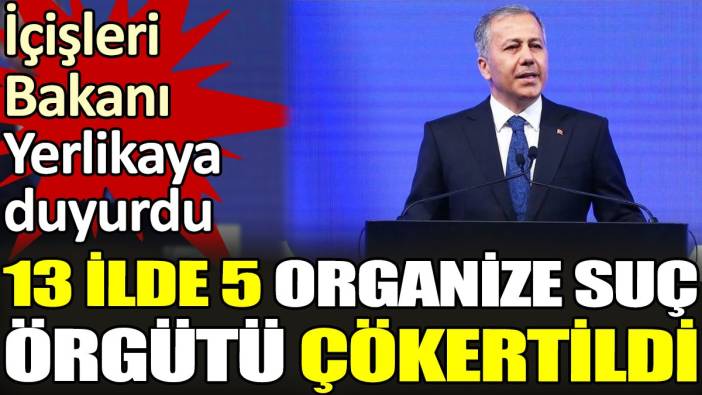 Bakan Yerlikaya duyurdu. '13 ilde 5 organize suç örgütü çökertildi'