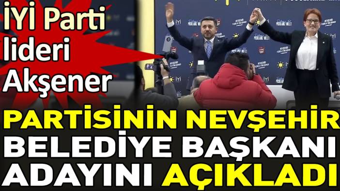 Meral Akşener partisinin Nevşehir Belediye Başkanı adayının Rasim Arı olduğunu açıkladı