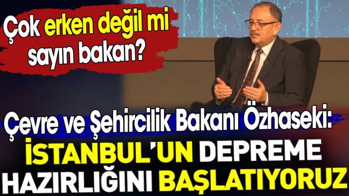 İstanbul'da deprem hazırlığı başlıyor. Bakan Özhaseki açıkladı. Çok erken değil mi sayın bakan?