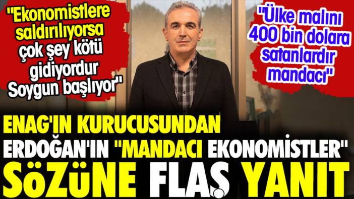 ENAG'ın kurucusundan Erdoğan'ın "mandacı ekonomistler" sözüne flaş yanıt: "Ülke malını 400 bin dolara satanlardır mandacı'