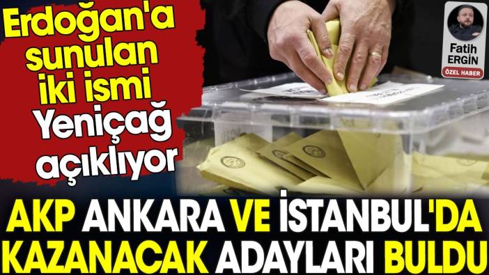 AKP Ankara ve İstanbul'da kazanacak adayları buldu. Erdoğan'a sunulan iki ismi Yeniçağ açıklıyor