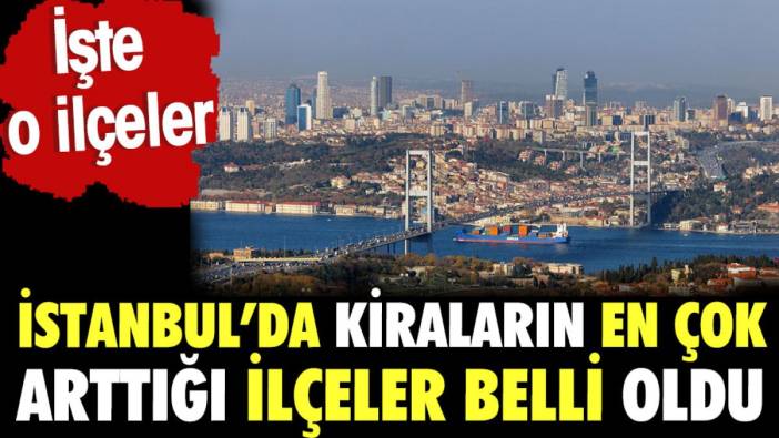 İstanbul'da son dört yılda en çok kiranın arttığı ilçeler belli oldu. İşte o ilçeler