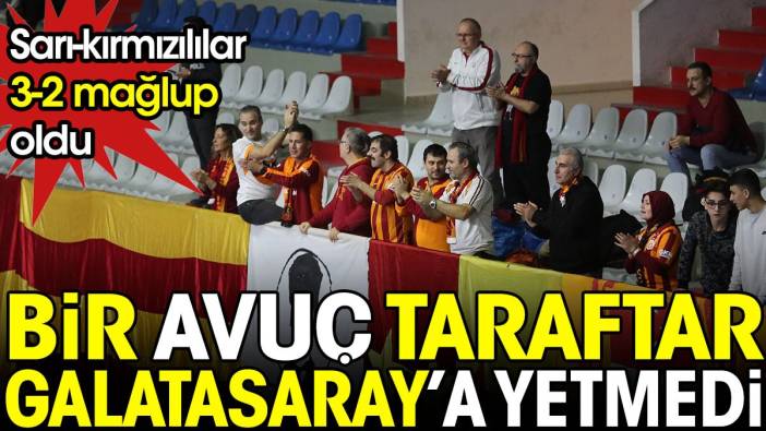 Bir avuç taraftar Galatasaray'a yetmedi. Sarı-kırmızılılar 3-2 mağlup oldu