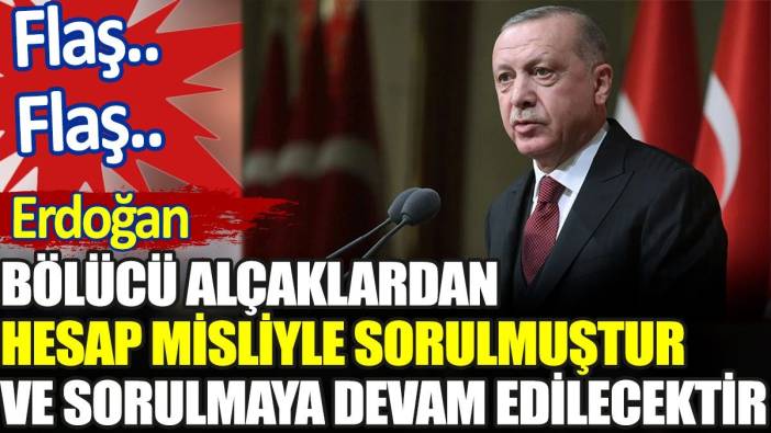 Erdoğan. 'Bölücü alçaklardan hesap misliyle sorulmuştur ve sorulmaya devam edilecektir'