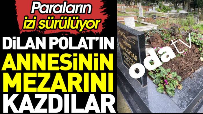 Dilan Polat’ın annesinin mezarını kazdılar. Paraların izi sürülüyor