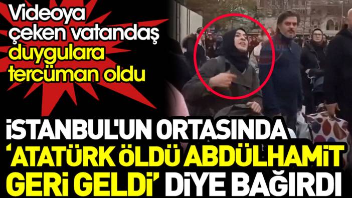 İstanbul’un ortasında ‘Atatürk öldü Abdülhamit geri geldi’ diye bağırdı