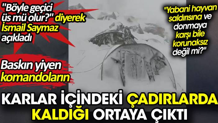 Baskın yiyen komandoların karlar içindeki çadırlarda kaldığı ortaya çıktı. İsmail Saymaz açıkladı