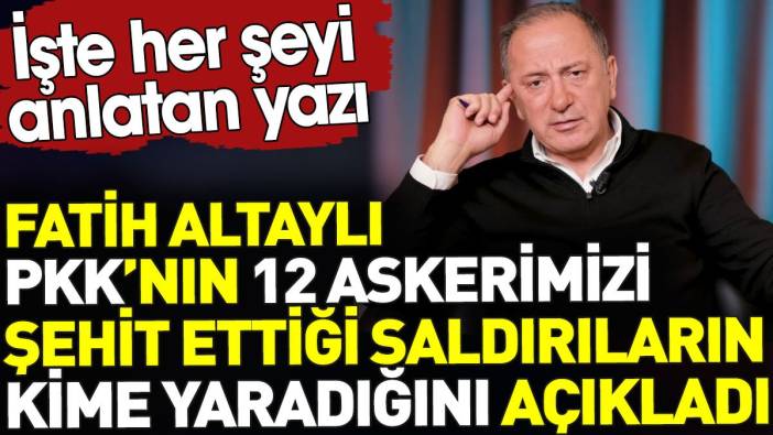 Fatih Altaylı PKK’nın 12 askerimizi şehit ettiği saldırıların kime yaradığını açıkladı. Her şeyi anlatan yazı