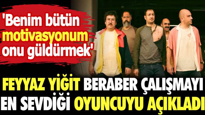 Feyyaz Yiğit beraber çalışmayı en sevdiği oyuncuyu açıkladı. Benim bütün motivasyonum onu güldürmek