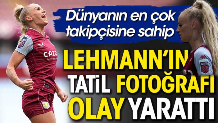 16.3 milyon takipçili kadın futbolcu Lehmann’ın tatil fotoğrafı olay yarattı