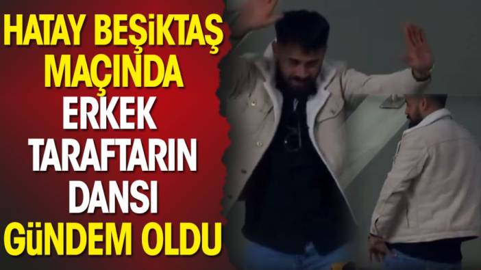Hatayspor Beşiktaş maçında erkek taraftarın dansı gündem oldu