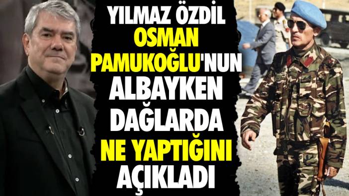 Yılmaz Özdil Osman Pamukoğlu'nun albayken dağlarda ne yaptığını açıkladı
