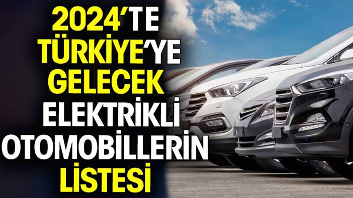 Türkiye’ye 2024’te gelecek elektrikli otomobillerin listesi açıklandı
