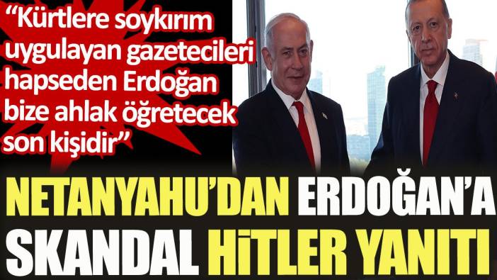 Netanyahu'dan Erdoğan'a skandal Hitler yanıtı: Kürtlere soykırım uygulayan gazetecileri hapseden Erdoğan bize ahlak öğretemez