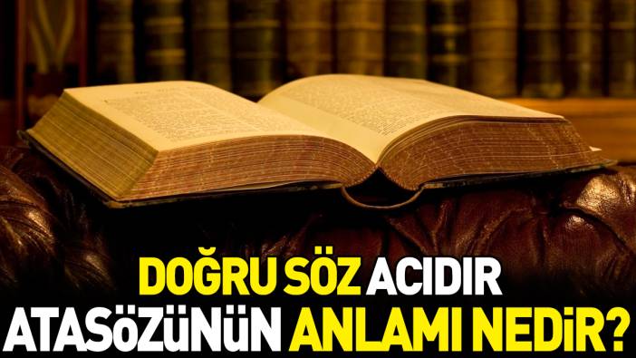 Doğru söz acıdır atasözünün anlamı nedir?