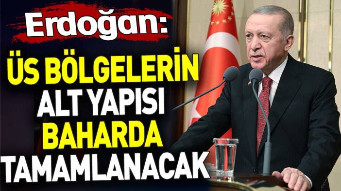 Erdoğan ‘Üs bölgelerin alt yapısı baharda tamamlanacak’ dedi