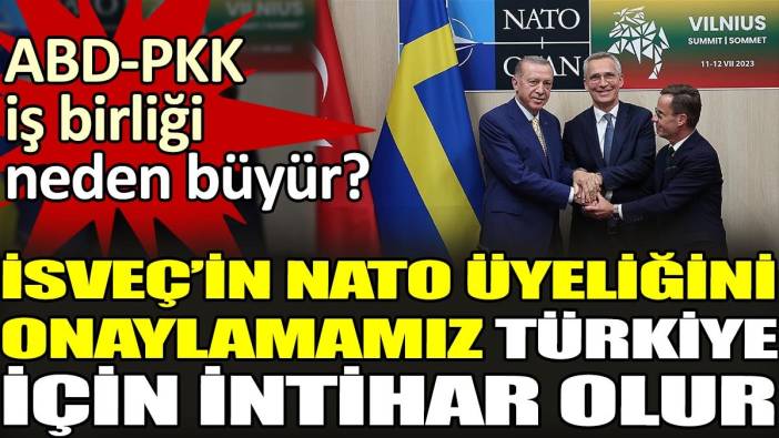 İsveç'in NATO üyeliğini onaylamamız Türkiye için intihar olur. ABD-PKK iş birliği neden büyür