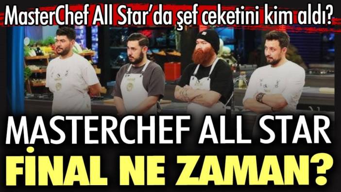 MasterChef All Star’da şef ceketini kim aldı? MasterChef All Star final ne zaman?