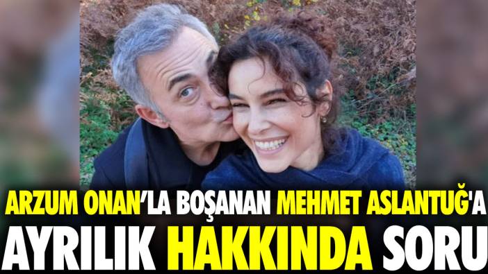 Arzum Onan’la boşanan Mehmet Aslantuğ'a ayrılık hakkında soru