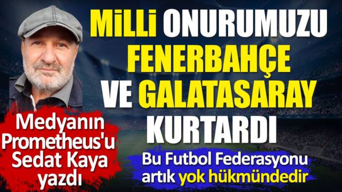 Milli onurumuzu Fenerbahçe ve Galatasaray kurtardı. Sedat Kaya yazdı